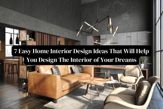 7 Easy Home Interior Design Ideas That Will Help You Design The Interior of Your Dreams